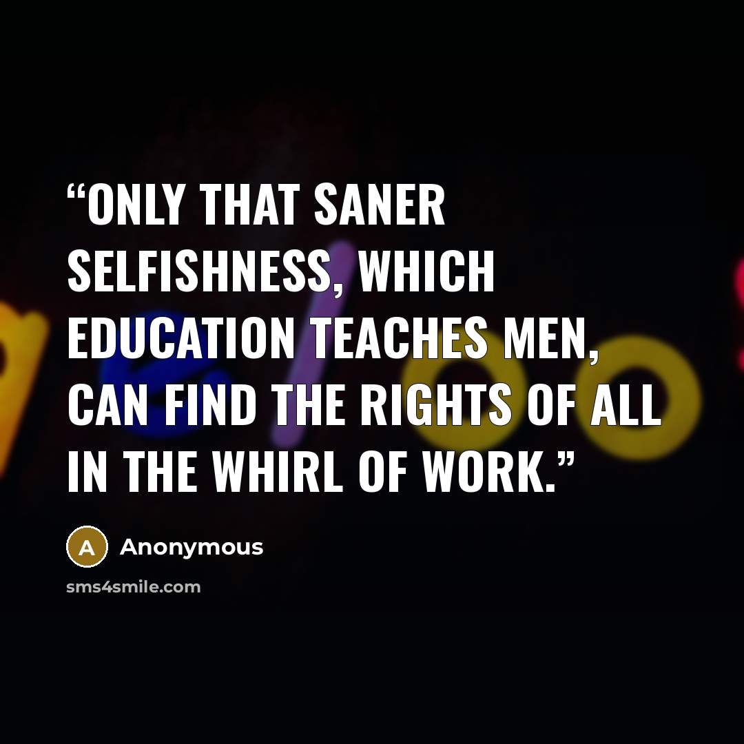“Only that saner selfishness, which Education teaches men, can find the rights of all in the whirl of work.” quote by Anonymous