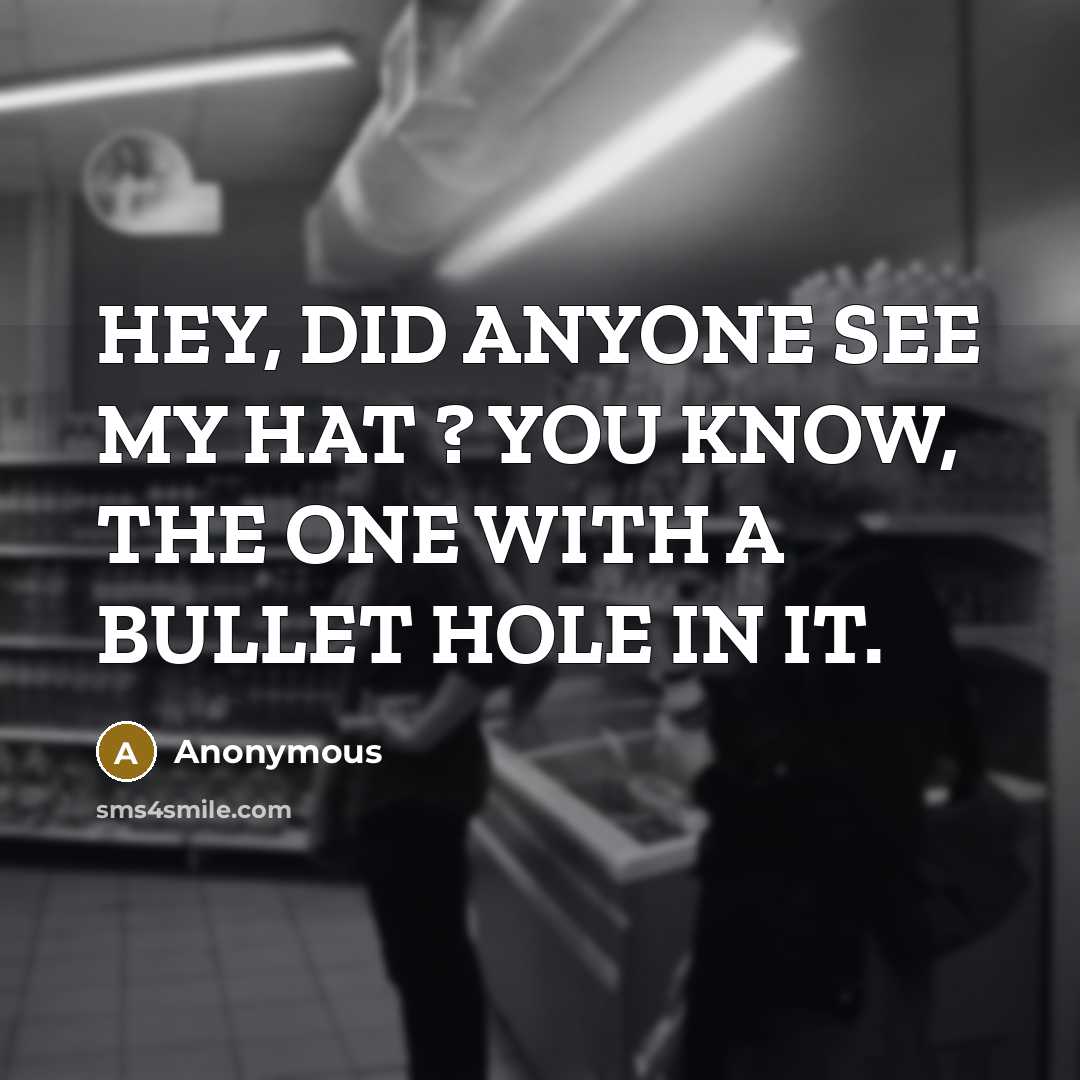 “HEY, DID ANYONE SEE MY HAT ? YOU KNOW, THE ONE WITH A BULLET HOLE IN IT.” quote by Anonymous
