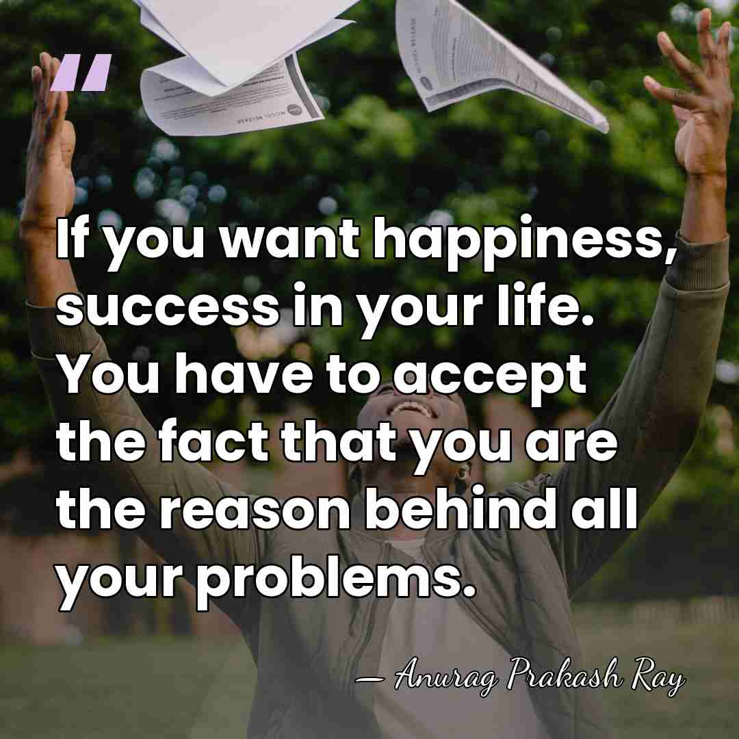 If you want happiness, success in your life. You have to accept&hellip; - Anurag Prakash Ray