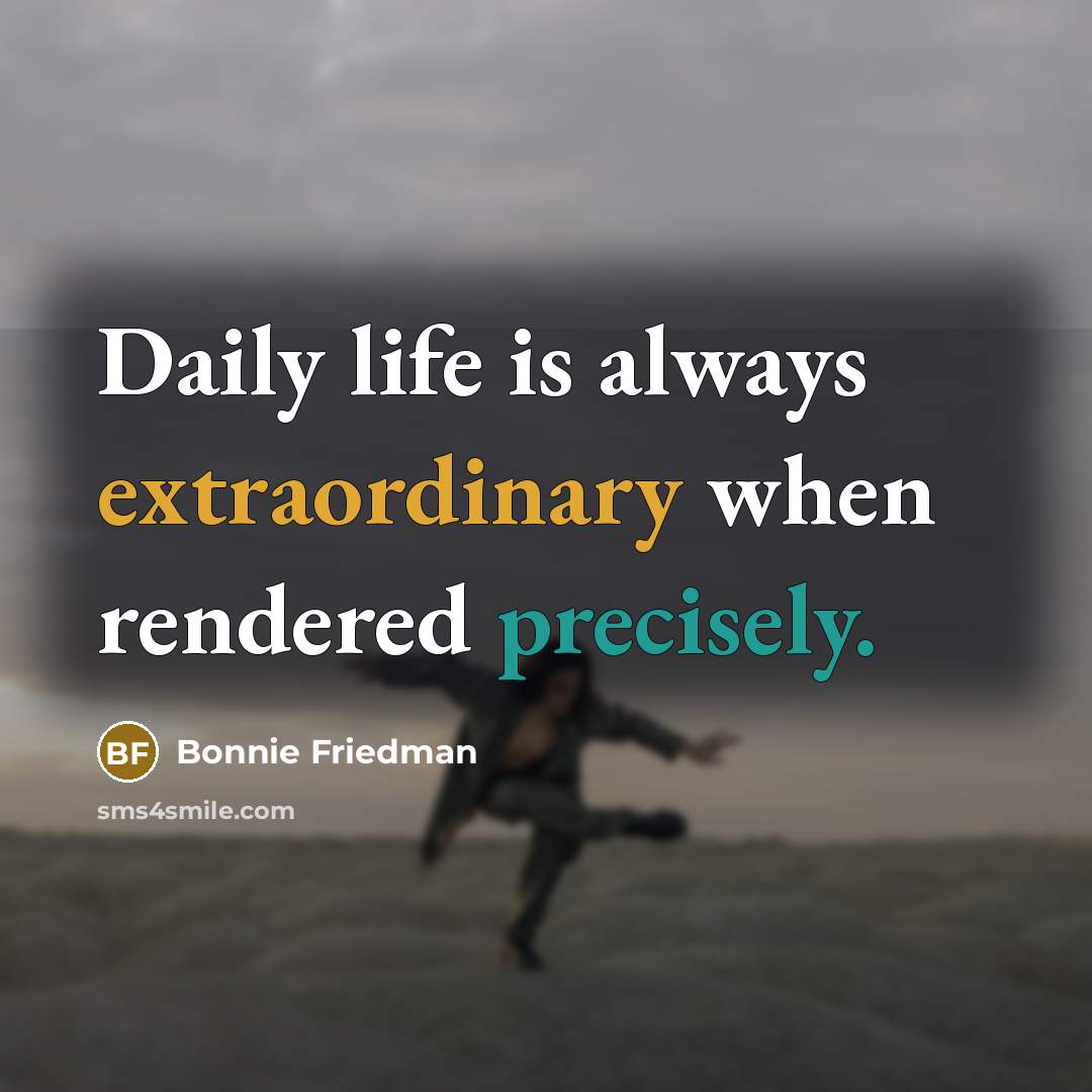 “Daily life is always extraordinary when rendered precisely.…” quote by Bonnie Friedman