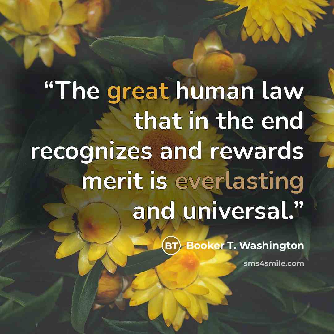 “The great human law that in the end recognizes and rewards merit is everlasting and universal.” quote by Booker T. Washington