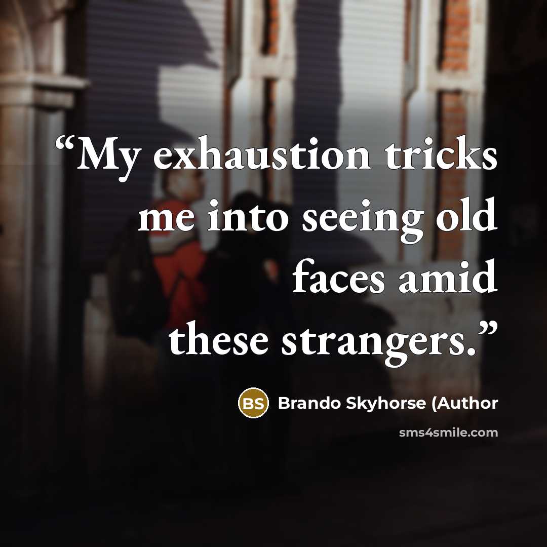 “My exhaustion tricks me into seeing old faces amid these strangers.” quote by Brando Skyhorse (Author
