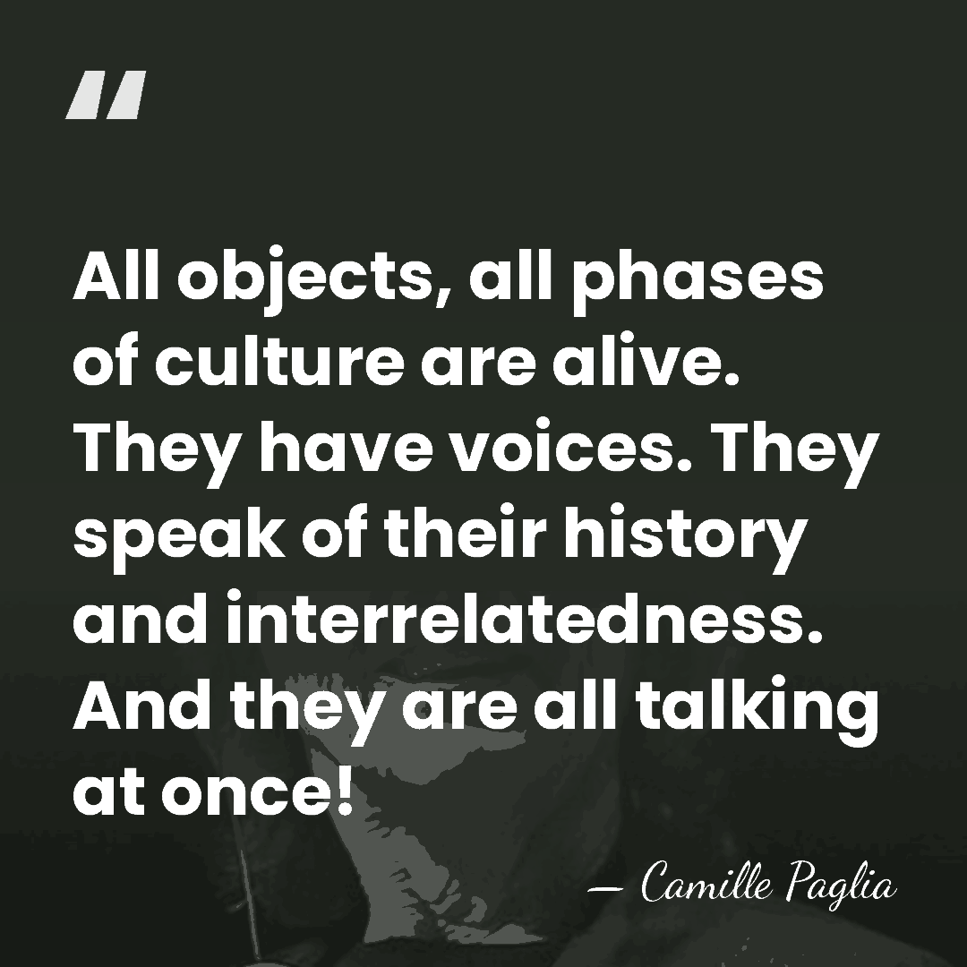 All objects, all phases of culture are alive. They have voices. They&hellip; - Camille Paglia