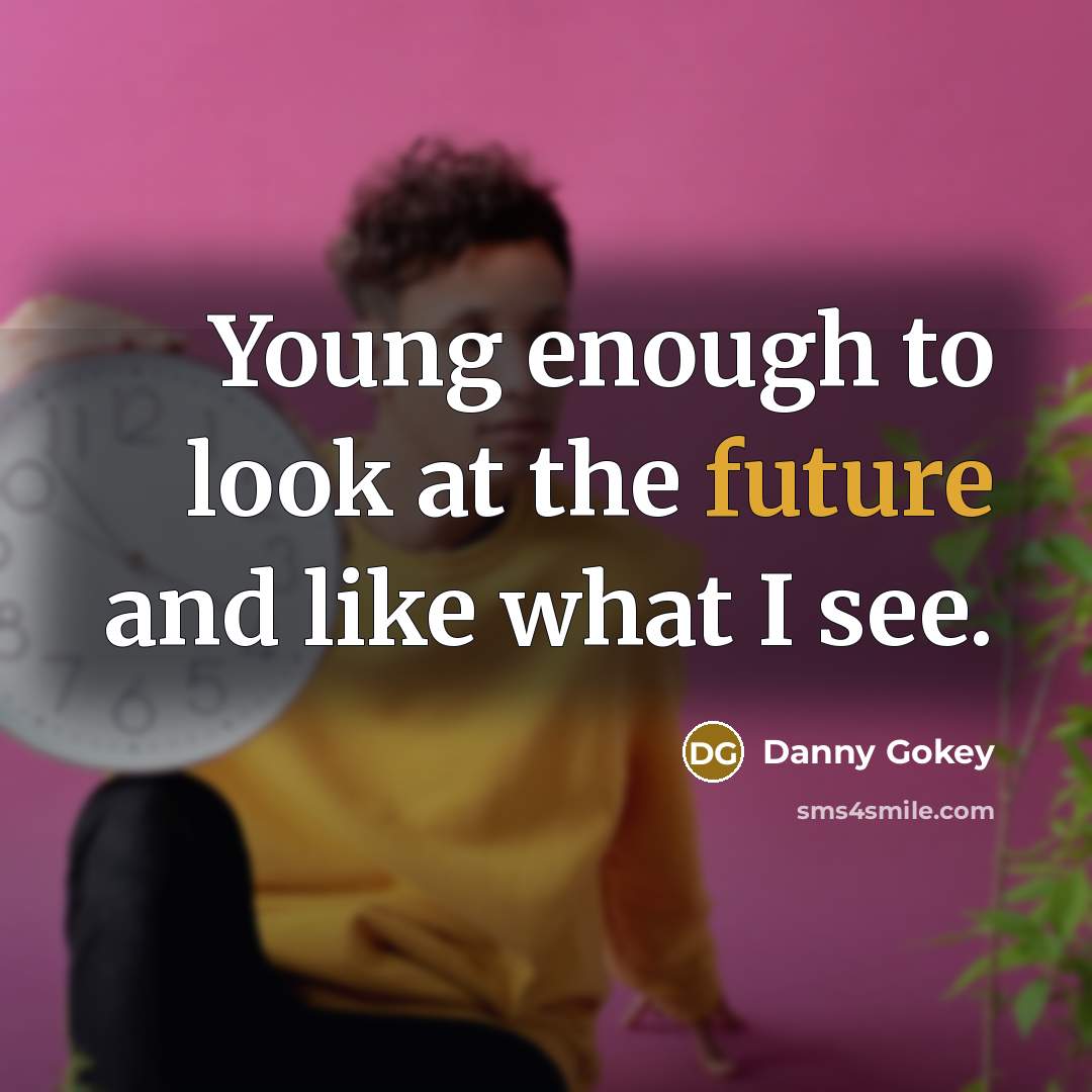 “Young enough to look at the future and like what I see.” quote by Danny Gokey