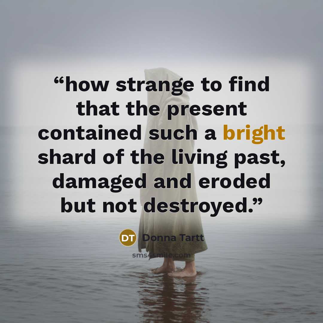 “how strange to find that the present contained such a bright shard of the living past, damaged and eroded but not destroyed.” quote by Donna Tartt