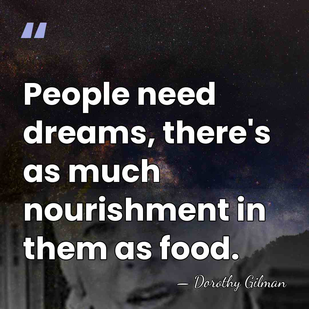 People need dreams, there's as much nourishment in them as food. - Dorothy Gilman