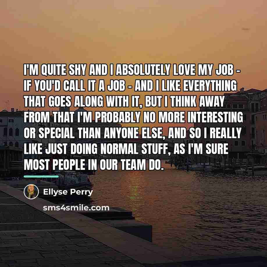 “I'm quite shy and I absolutely love my job -…” quote by Ellyse Perry