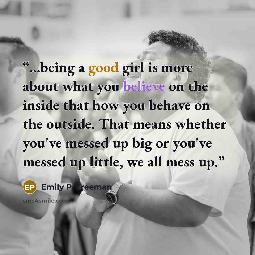 “...being a good girl is more about what you believe on the inside that how you behave on the outside. That means whether you've messed up big or you've messed up little, we all mess up.” quote by Emily P. Freeman