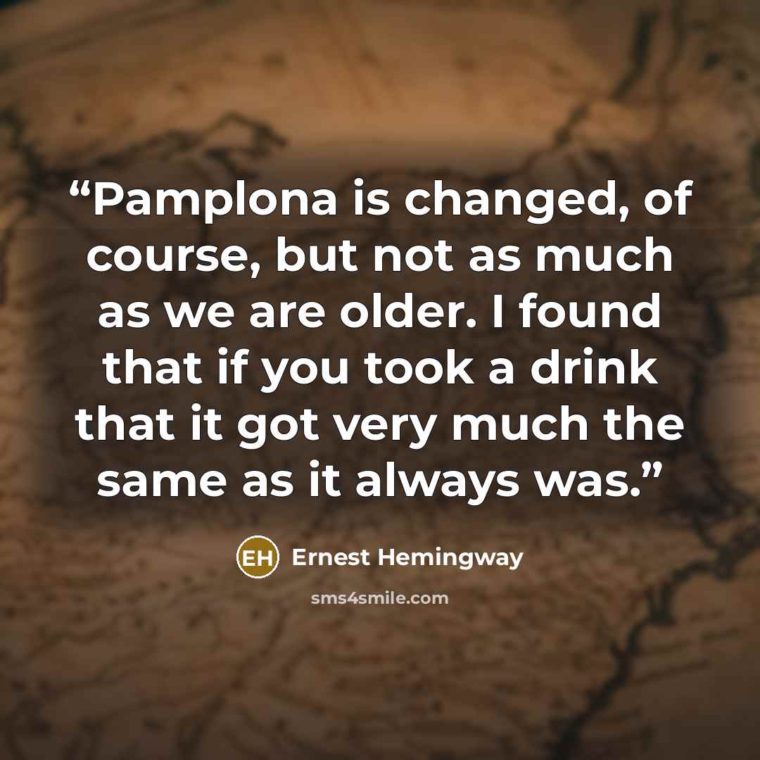 “Pamplona is changed, of course, but not as much as we are older. I found that if you took a drink that it got very much the same as it always was.” quote by Ernest Hemingway