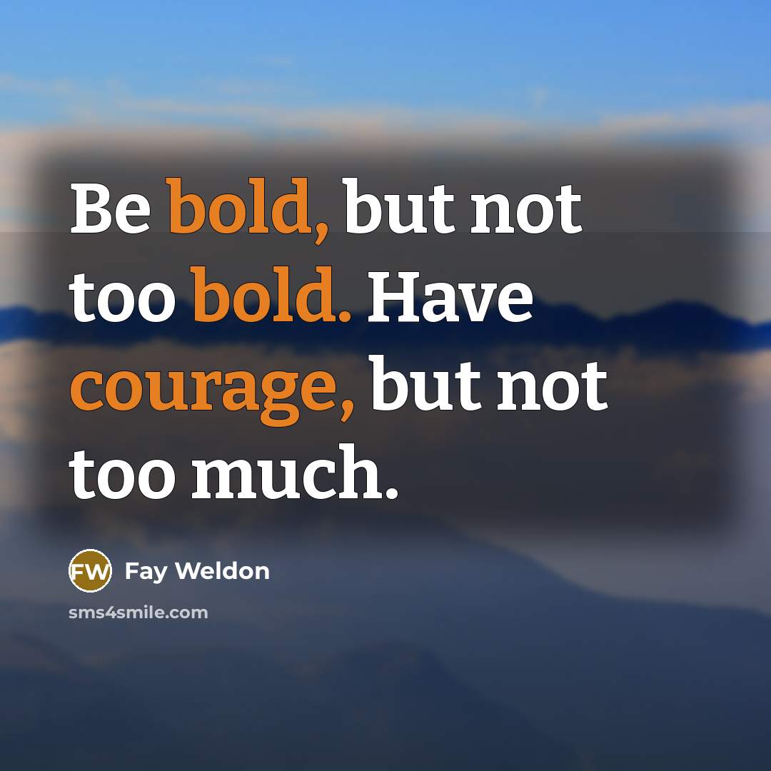 “Be bold, but not too bold. Have courage, but not too much.” quote by Fay Weldon