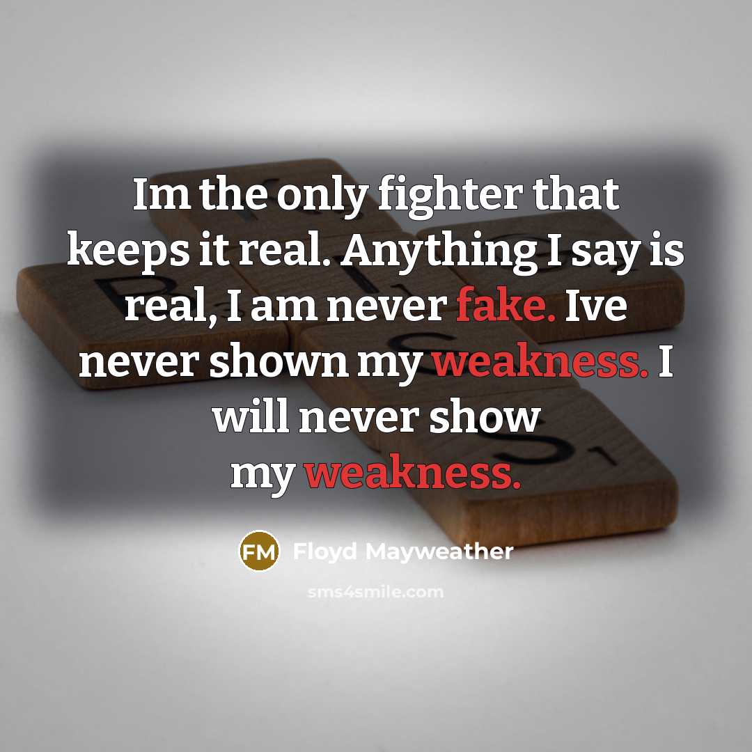 “Im the only fighter that keeps it real. Anything I say is real, I am never fake. Ive never shown my weakness. I will never show my weakness.” quote by Floyd Mayweather