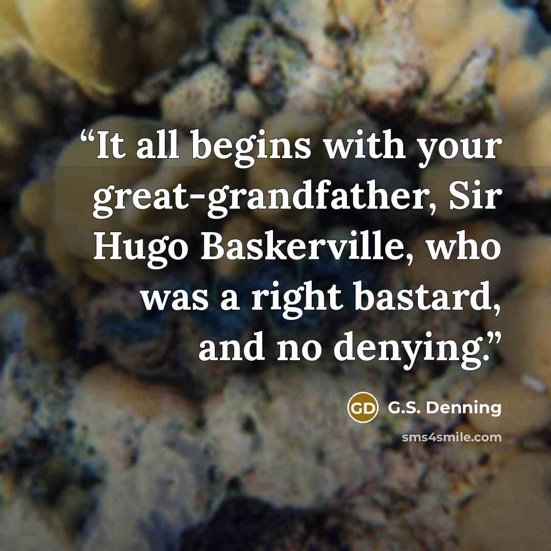 “It all begins with your great-grandfather, Sir Hugo Baskerville, who was a right bastard, and no denying.” quote by G.S. Denning
