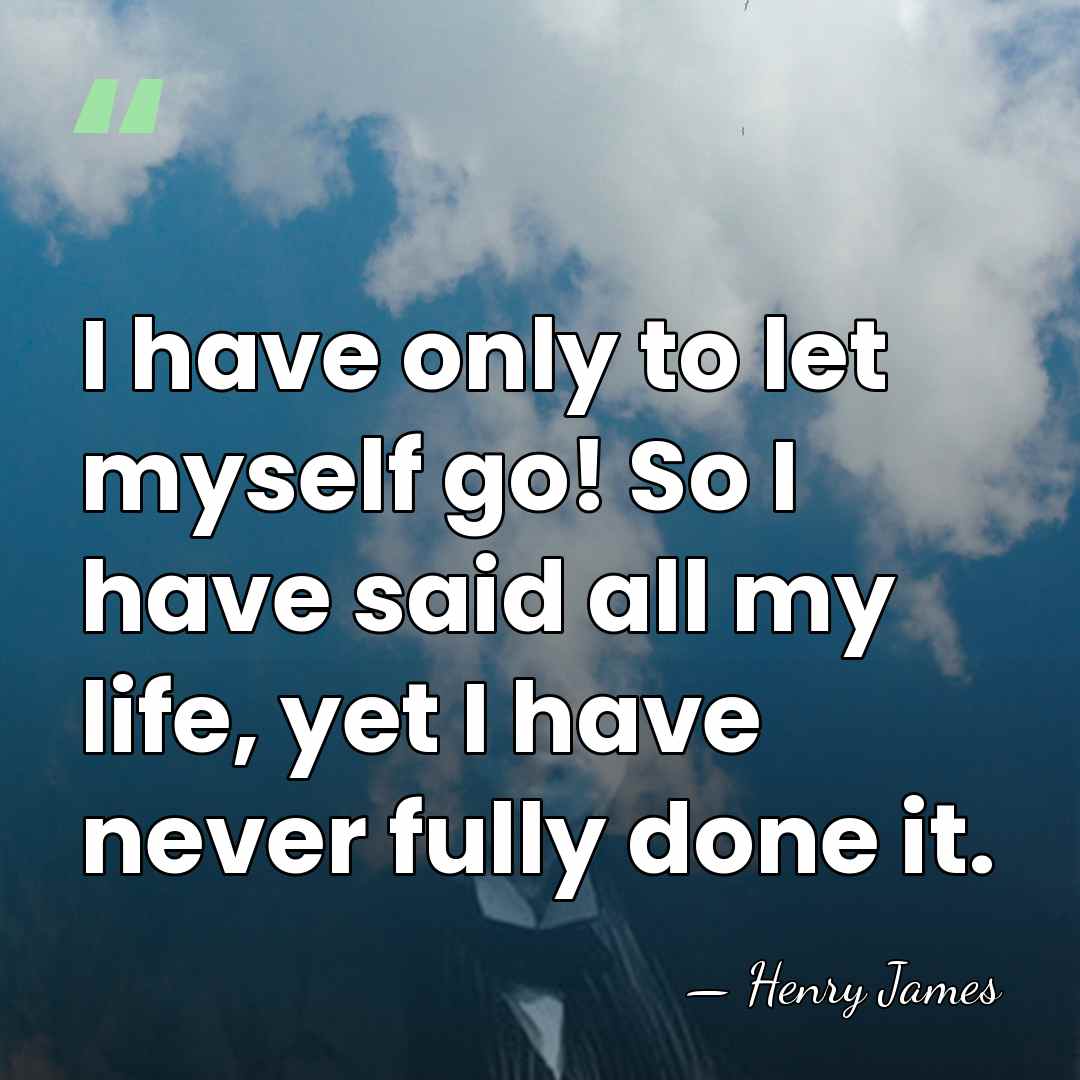 I have only to let myself go! So I have said all&hellip; - Henry James
