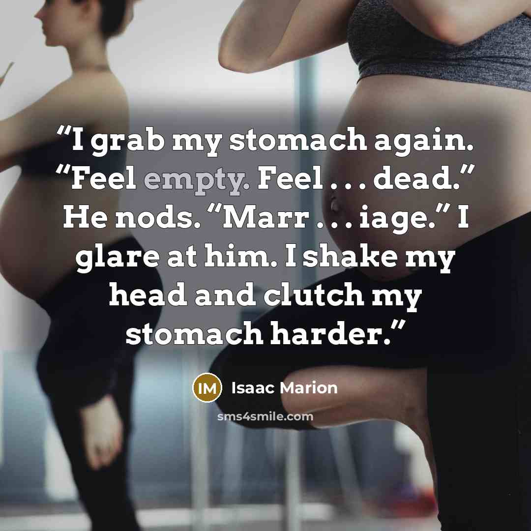“I grab my stomach again. “Feel empty. Feel . . . dead.” He nods. “Marr . . . iage.” I glare at him. I shake my head and clutch my stomach harder.” quote by Isaac Marion