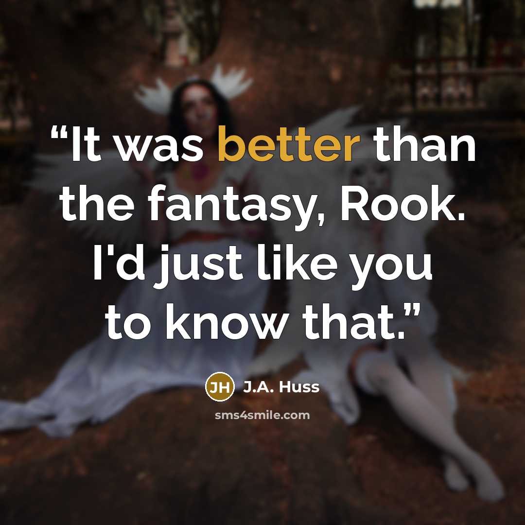 “It was better than the fantasy, Rook. I'd just like you to know that.” quote by J.A. Huss