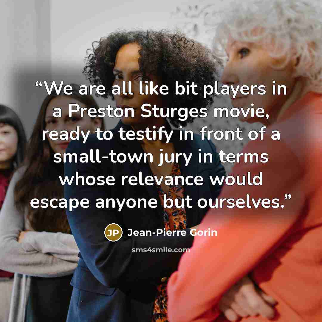 “We are all like bit players in a Preston Sturges movie, ready to testify in front of a small-town jury in terms whose relevance would escape anyone but ourselves.” quote by Jean-Pierre Gorin