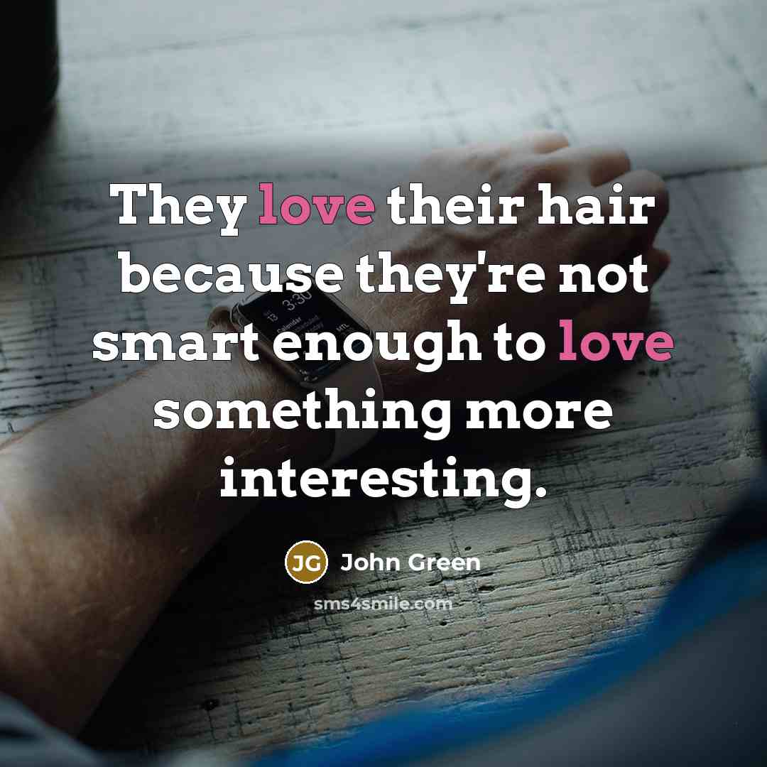 “They love their hair because they're not smart enough to love something more interesting.” quote by John Green