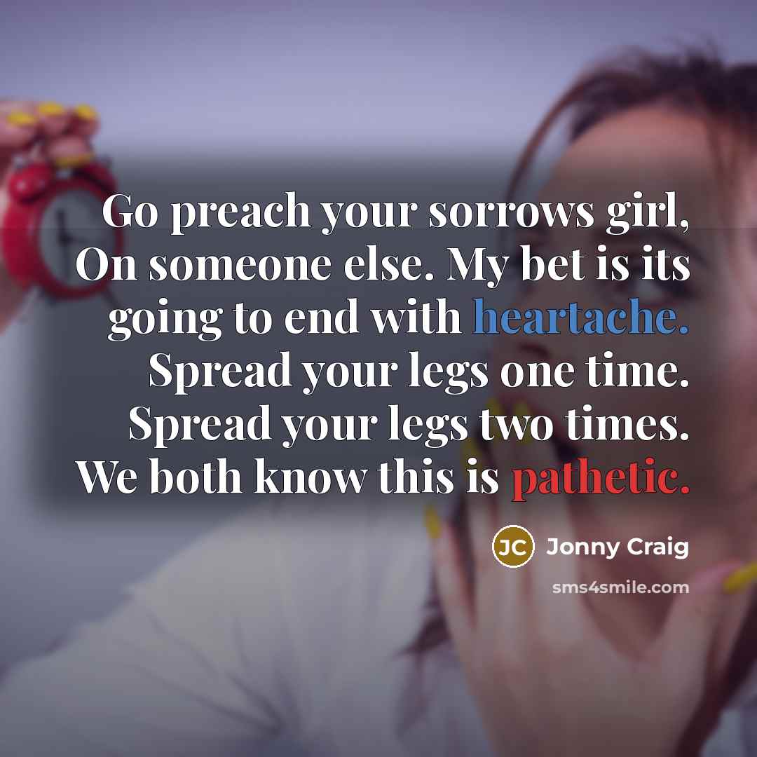 “Go preach your sorrows girl, On someone else. My bet is its going to end with heartache. Spread your legs one time. Spread your legs two times. We both know this is pathetic.” quote by Jonny Craig