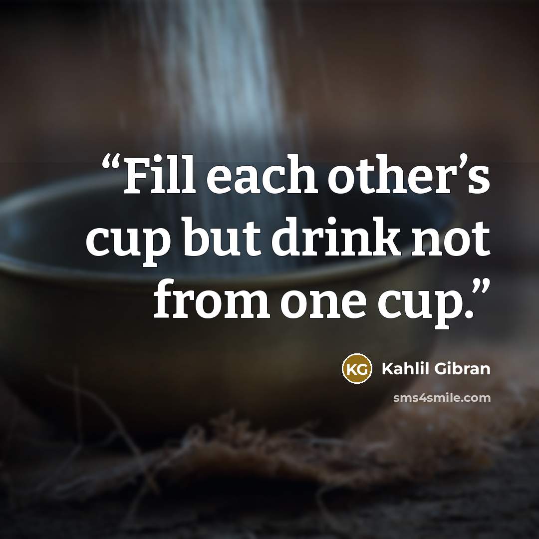 “Fill each other’s cup but drink not from one cup.” quote by Kahlil Gibran
