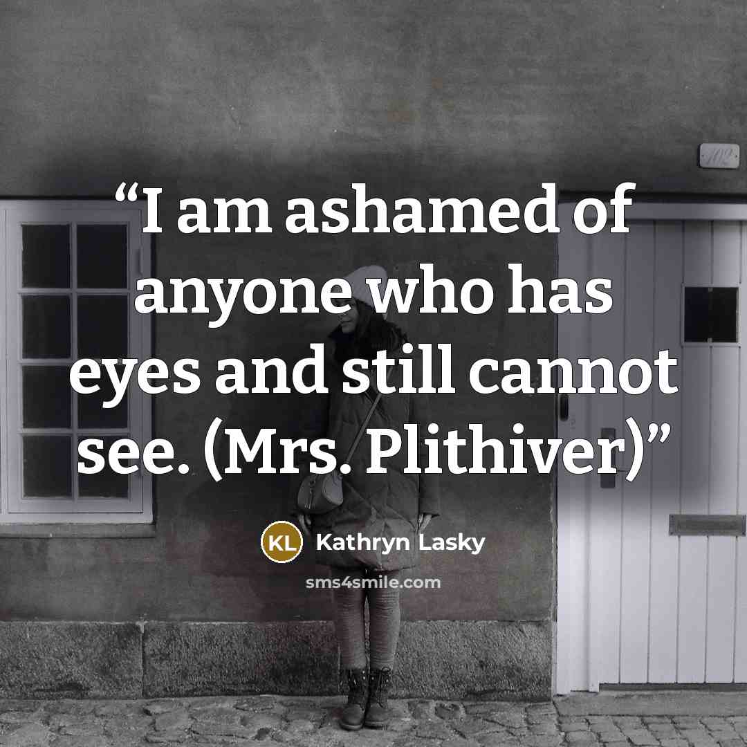 “I am ashamed of anyone who has eyes and still cannot see. (Mrs. Plithiver)” quote by Kathryn Lasky