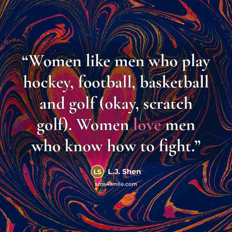 “Women like men who play hockey, football, basketball and golf (okay, scratch golf). Women love men who know how to fight.” quote by L.J. Shen