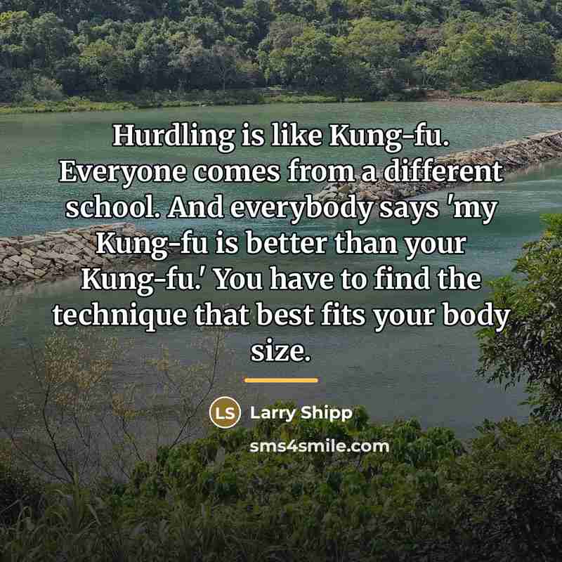 “Hurdling is like Kung-fu. Everyone comes from a different school.…” quote by Larry Shipp
