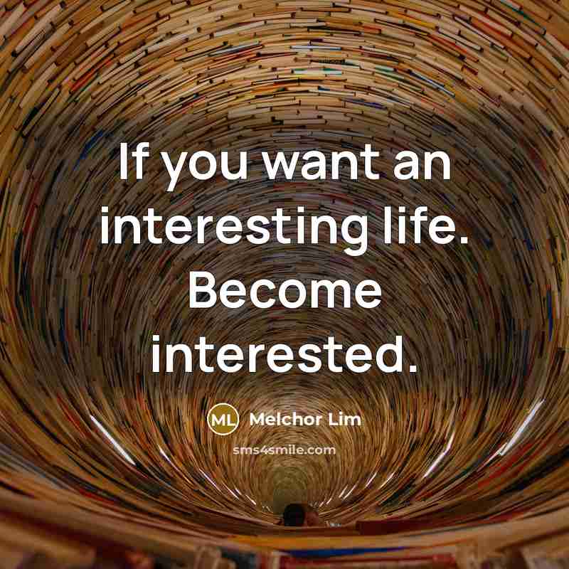 “If you want an interesting life. Become interested.…” quote by Melchor Lim