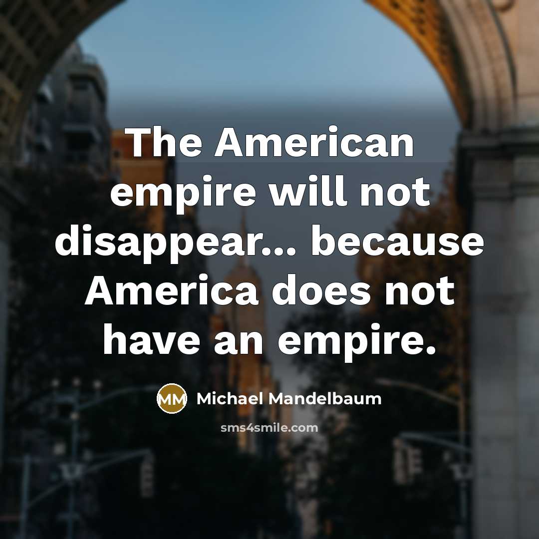 “The American empire will not disappear... because America does not…” quote by Michael Mandelbaum