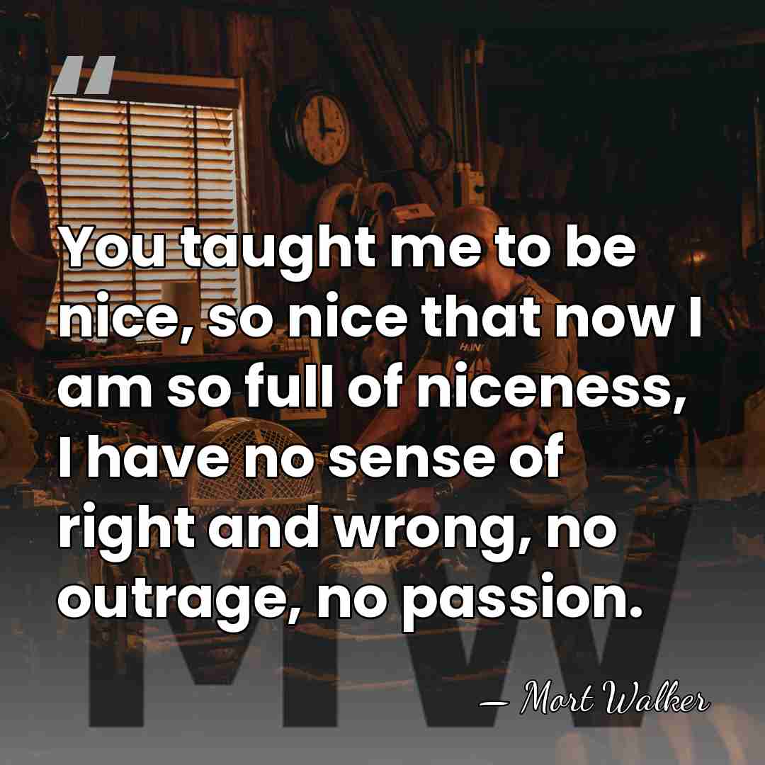 You taught me to be nice, so nice that now I am&hellip; - Mort Walker