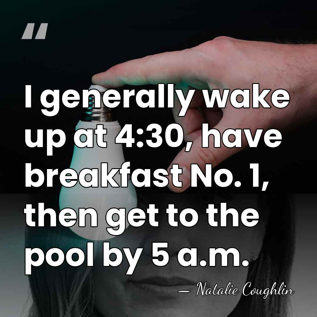 I generally wake up at 4:30, have breakfast No. 1, then get&hellip; - Natalie Coughlin
