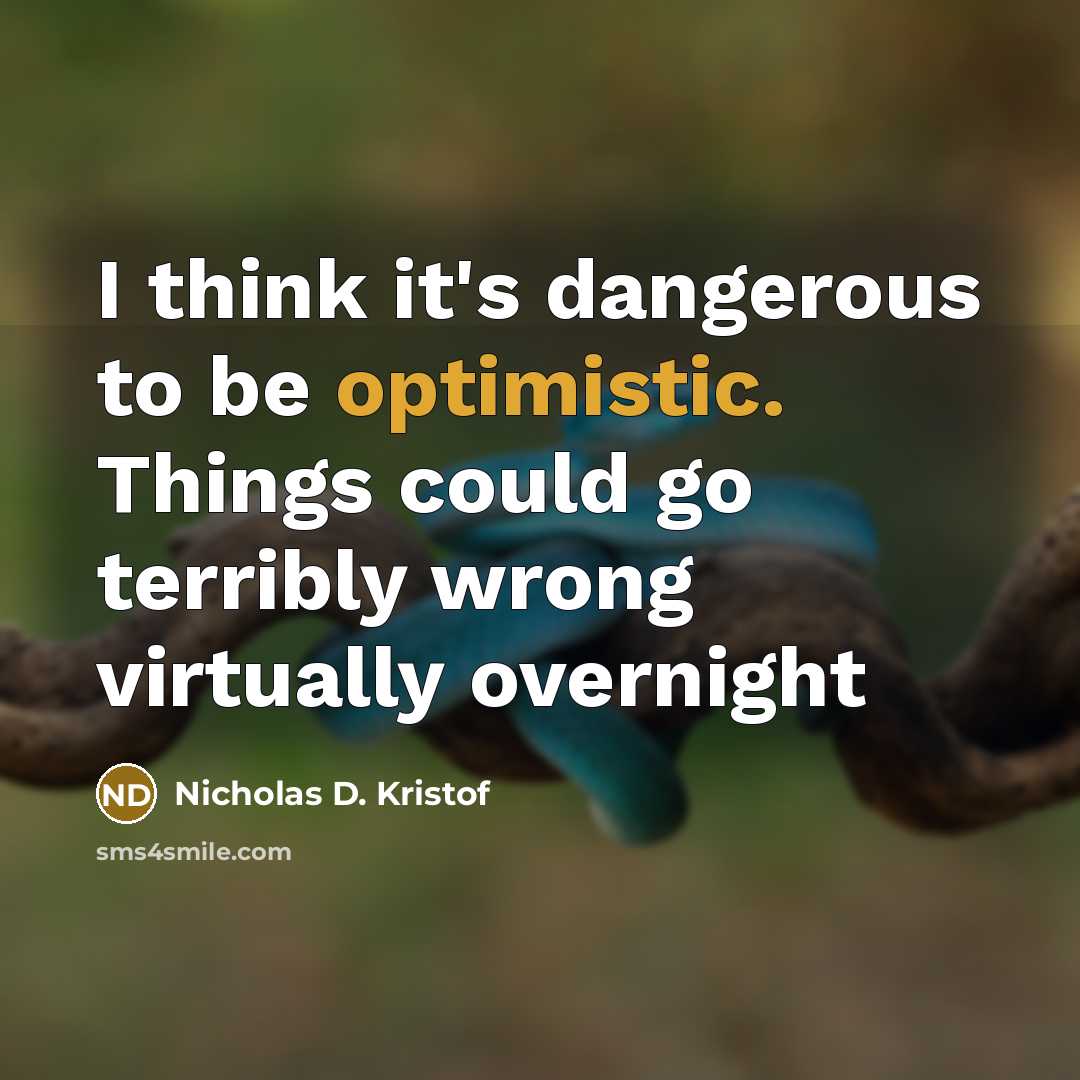 “I think it's dangerous to be optimistic. Things could go…” quote by Nicholas D. Kristof
