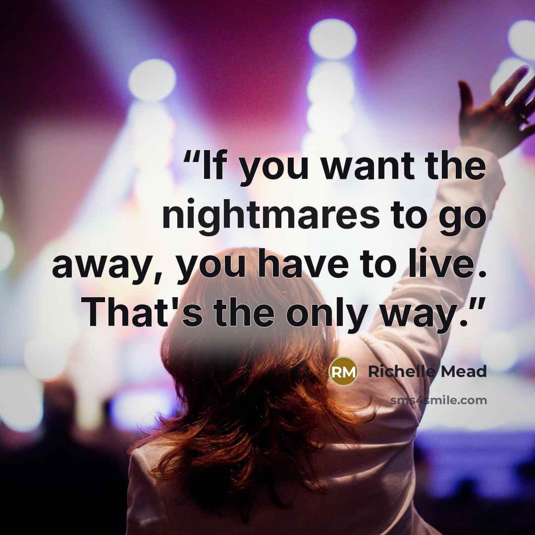 “If you want the nightmares to go away, you have to live. That's the only way.” quote by Richelle Mead