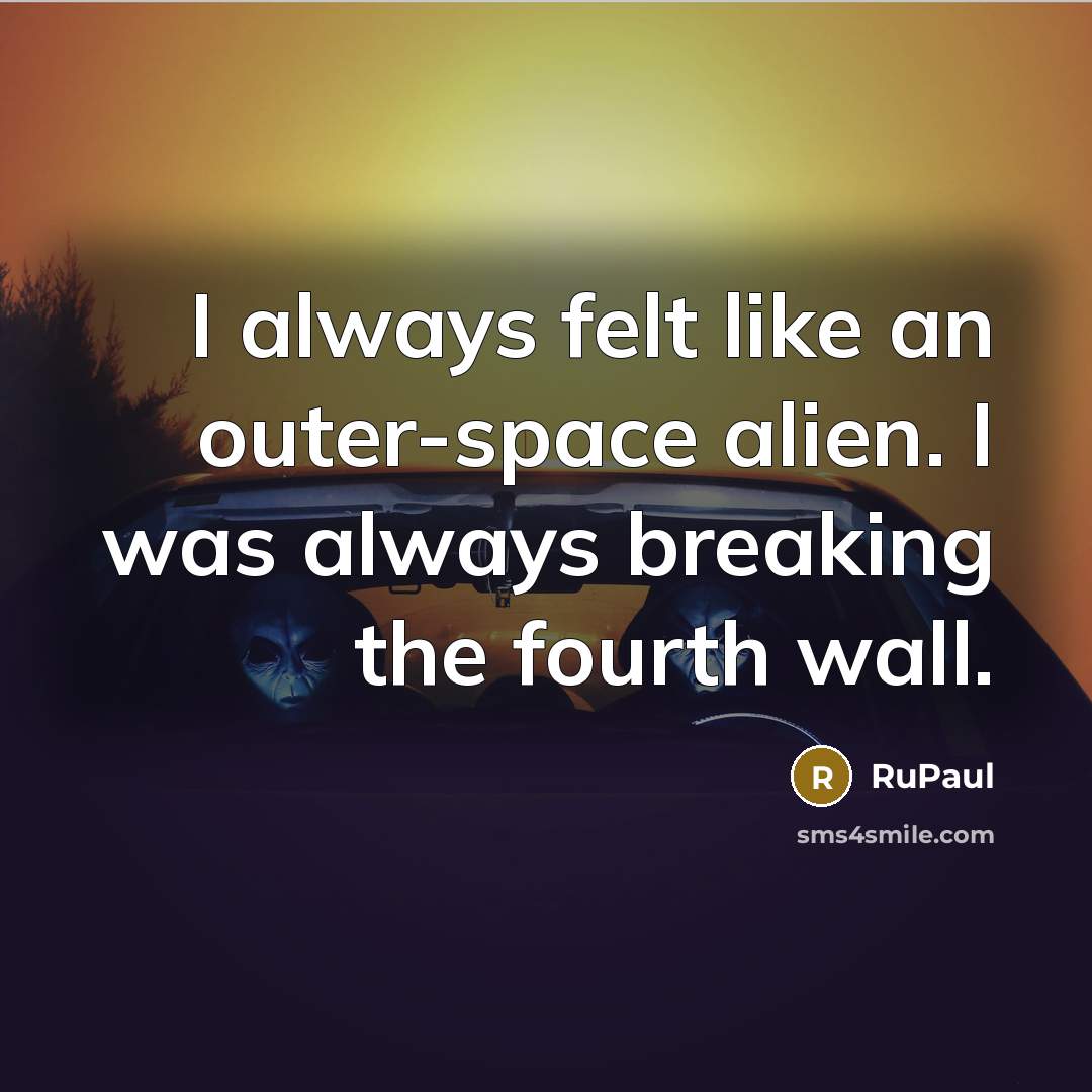 “I always felt like an outer-space alien. I was always breaking the fourth wall.” quote by RuPaul