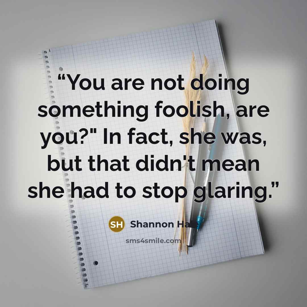 “You are not doing something foolish, are you?" In fact, she was, but that didn't mean she had to stop glaring.” quote by Shannon Hale