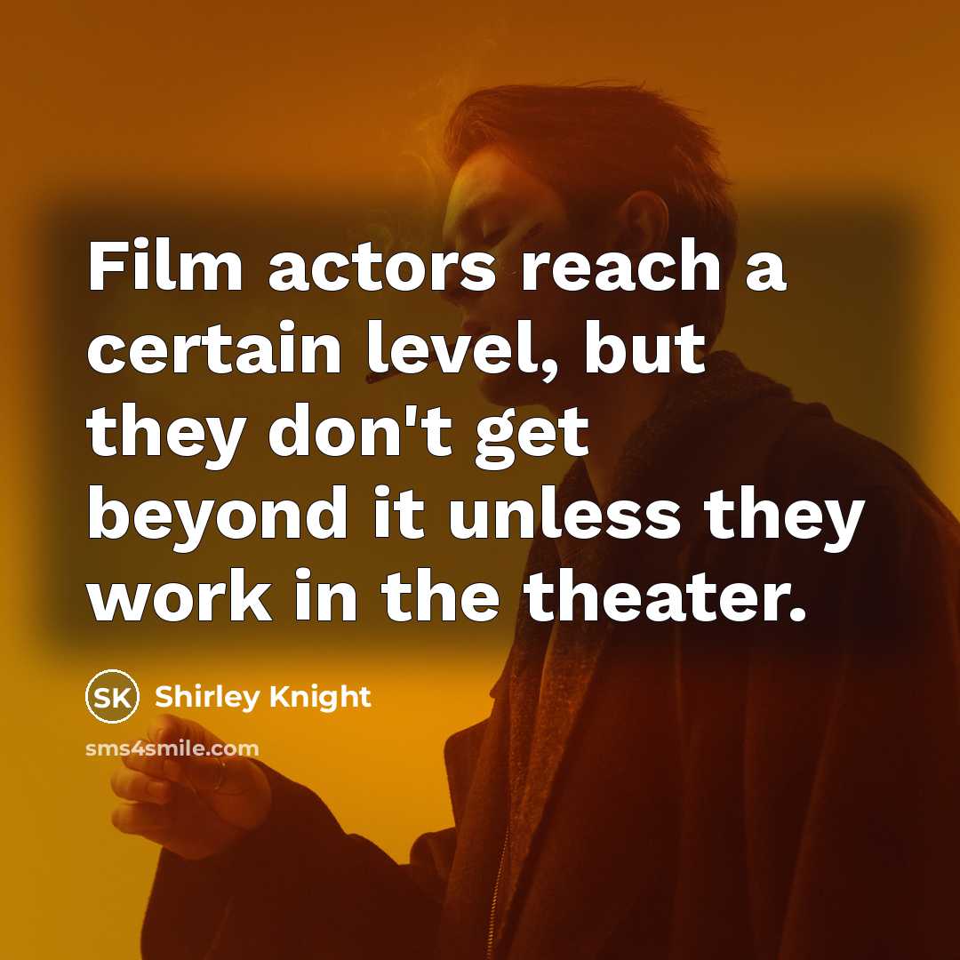 “Film actors reach a certain level, but they don't get beyond it unless they work in the theater.” quote by Shirley Knight
