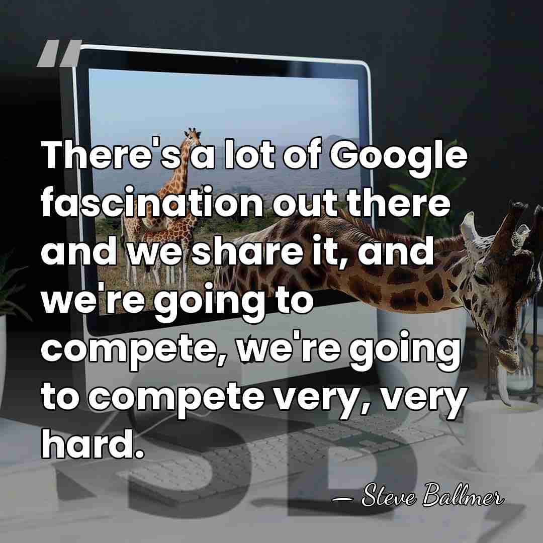 There's a lot of Google fascination out there and we share it,&hellip; - Steve Ballmer
