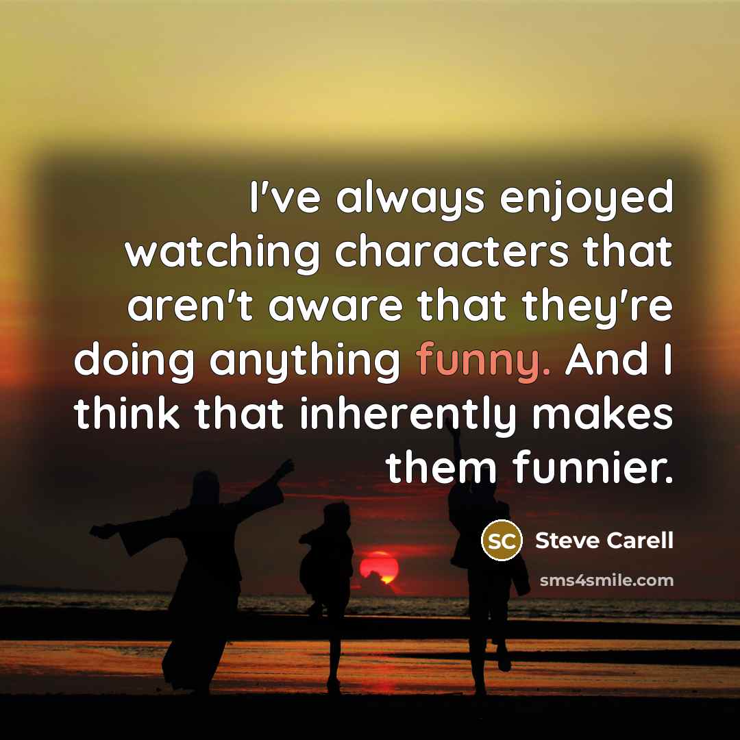 “I've always enjoyed watching characters that aren't aware that they're…” quote by Steve Carell