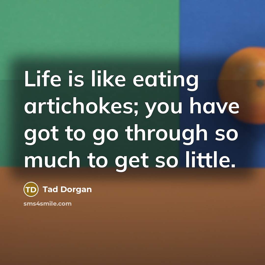 “Life is like eating artichokes; you have got to go through so much to get so little.” quote by Tad Dorgan
