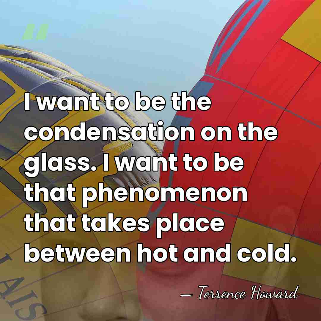I want to be the condensation on the glass. I want to&hellip; - Terrence Howard