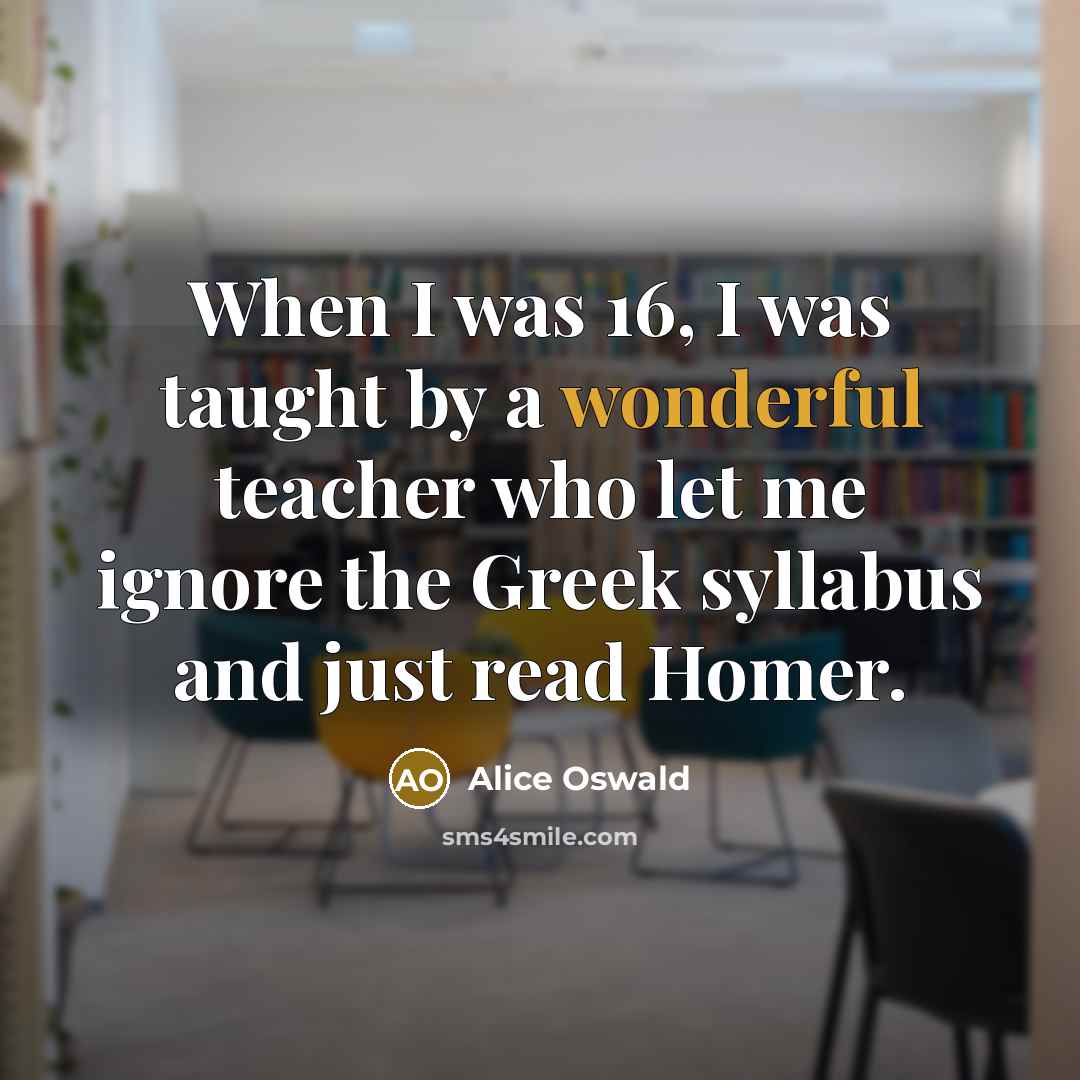 “When I was 16, I was taught by a wonderful…” quote by Alice Oswald