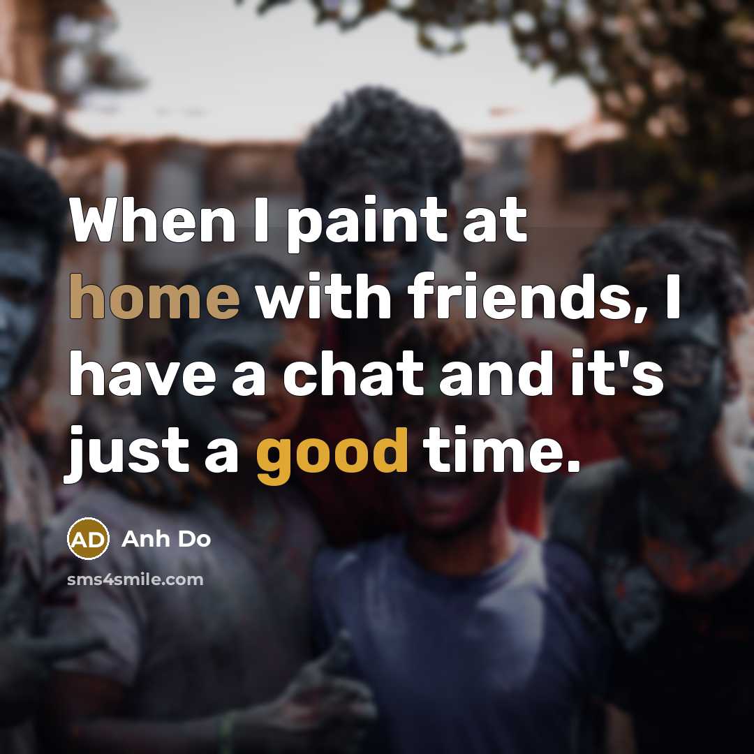“When I paint at home with friends, I have a…” quote by Anh Do