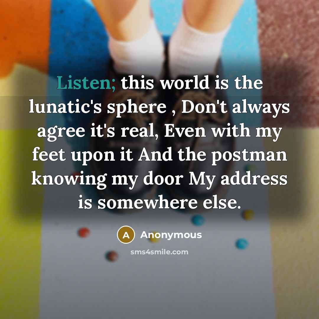 “Listen; this world is the lunatic's sphere , Don't always…” quote by Anonymous