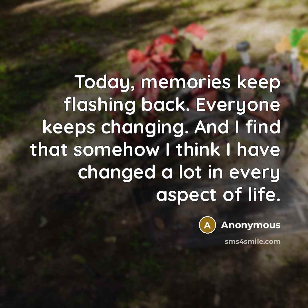 “Today, memories keep flashing back. Everyone keeps changing. And I find that somehow I think I have changed a lot in every aspect of life.” quote by Anonymous
