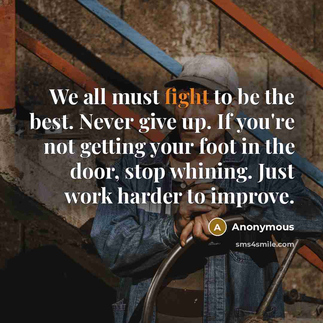 “We all must fight to be the best. Never give up. If you're not getting your foot in the door, stop whining. Just work harder to improve.” quote by Anonymous