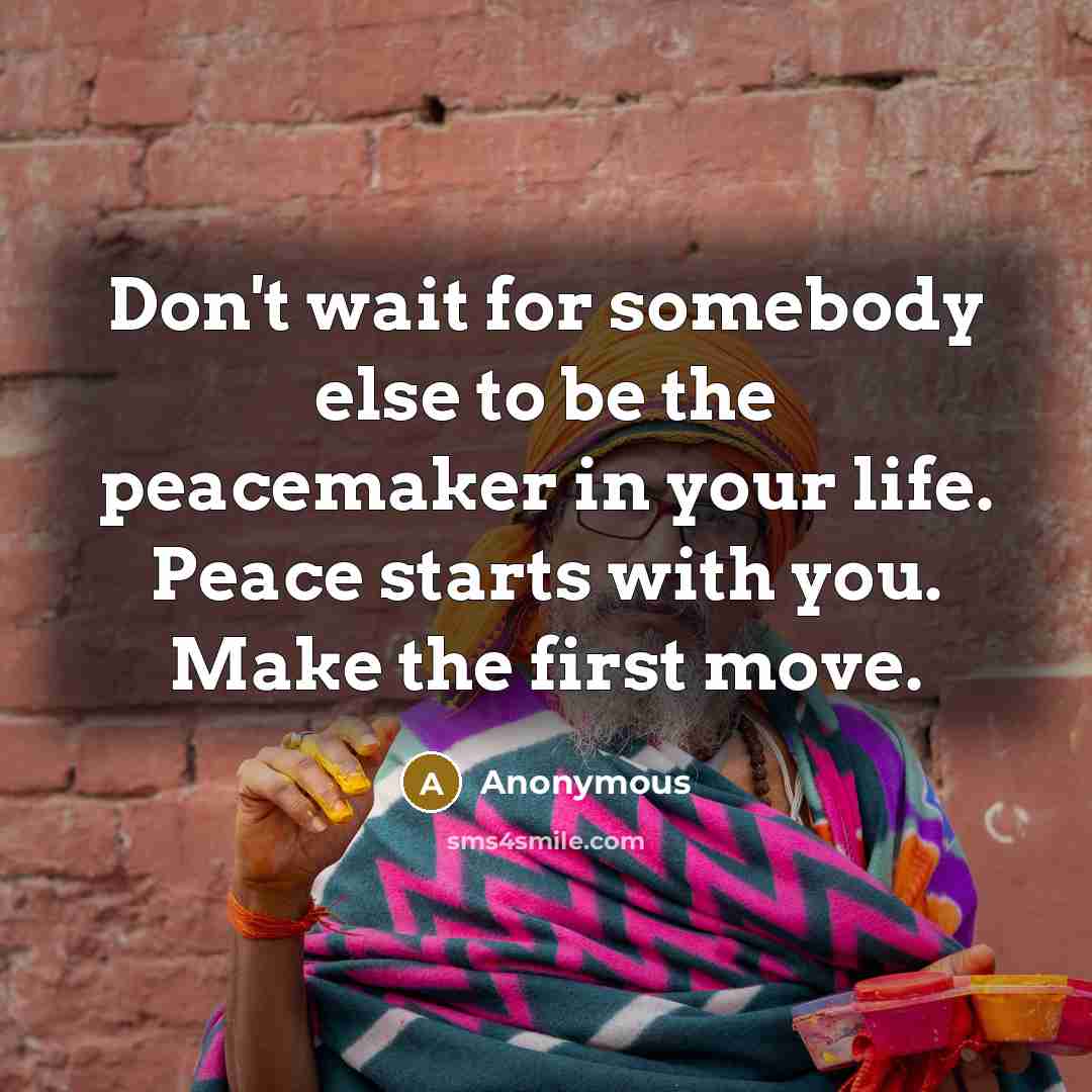 “Don't wait for somebody else to be the peacemaker in your life. Peace starts with you. Make the first move.” quote by Anonymous
