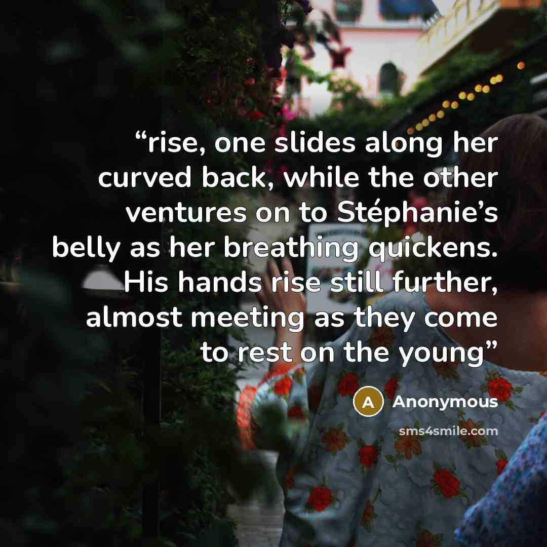 “rise, one slides along her curved back, while the other ventures on to Stéphanie’s belly as her breathing quickens. His hands rise still further, almost meeting as they come to rest on the young” quote by Anonymous