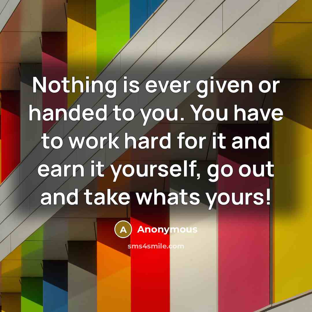 “Nothing is ever given or handed to you. You have…” quote by Anonymous
