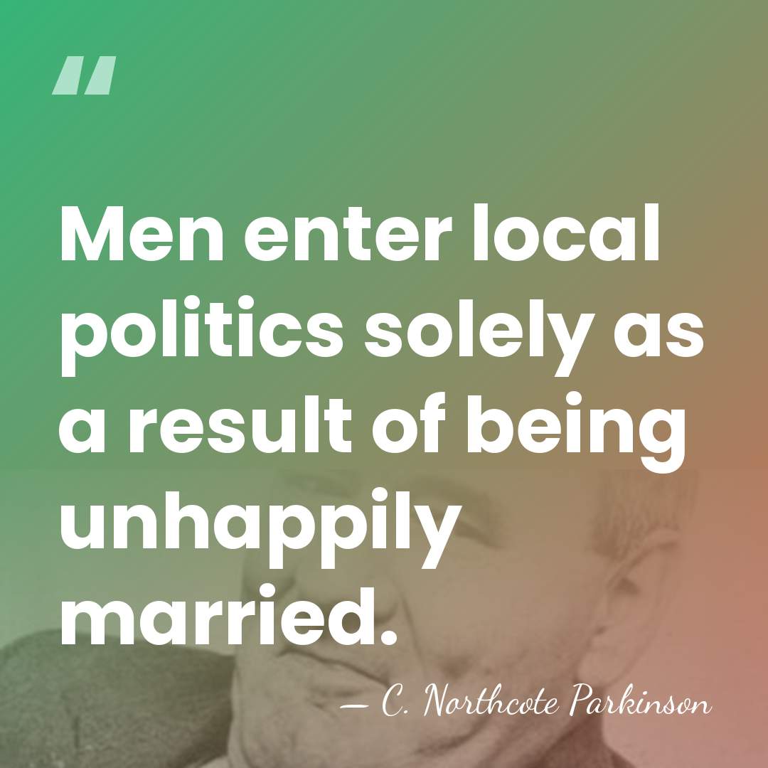 Men enter local politics solely as a result of being unhappily married. - C. Northcote Parkinson