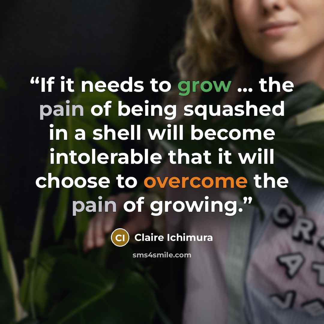 “If it needs to grow … the pain of being squashed in a shell will become intolerable that it will choose to overcome the pain of growing.” quote by Claire Ichimura