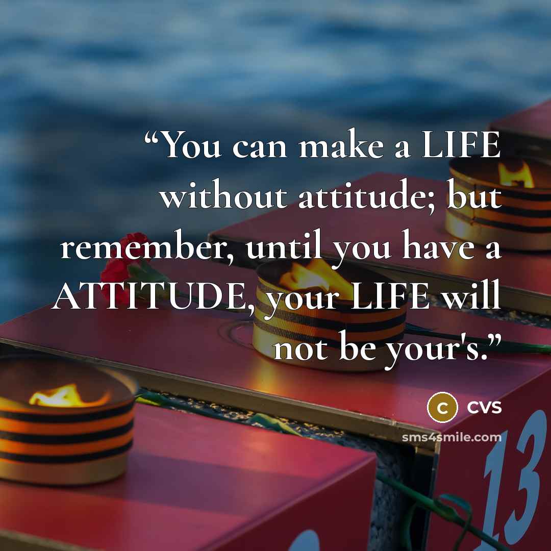 “You can make a LIFE without attitude; but remember, until you have a ATTITUDE, your LIFE will not be your's.” quote by CVS